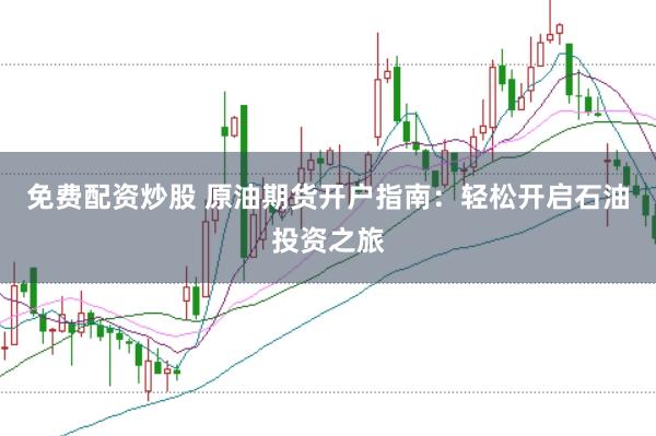 免费配资炒股 原油期货开户指南：轻松开启石油投资之旅