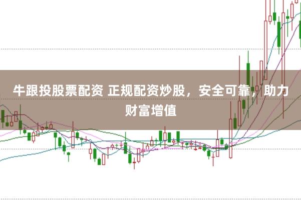 牛跟投股票配资 正规配资炒股，安全可靠，助力财富增值