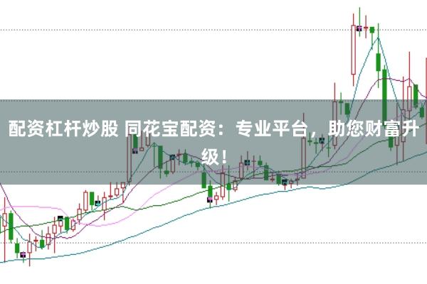 配资杠杆炒股 同花宝配资：专业平台，助您财富升级！