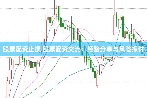 股票配资止损 股票配资交流：经验分享与风险探讨