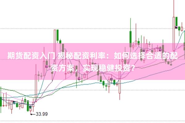 期货配资入门 揭秘配资利率：如何选择合适的配资方案，实现稳健投资？