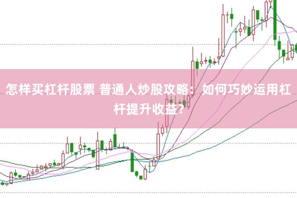怎样买杠杆股票 普通人炒股攻略：如何巧妙运用杠杆提升收益？