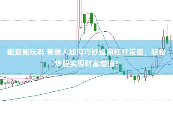 配资能玩吗 普通人如何巧妙运用杠杆策略，轻松炒股实现财富增值？