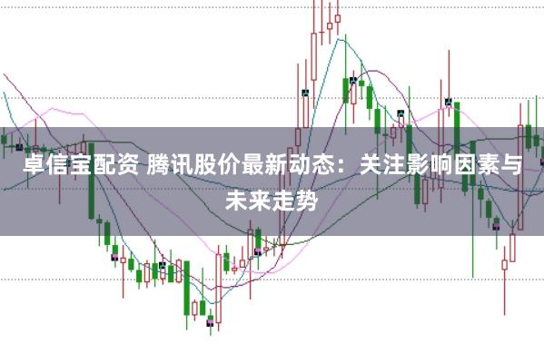卓信宝配资 腾讯股价最新动态：关注影响因素与未来走势