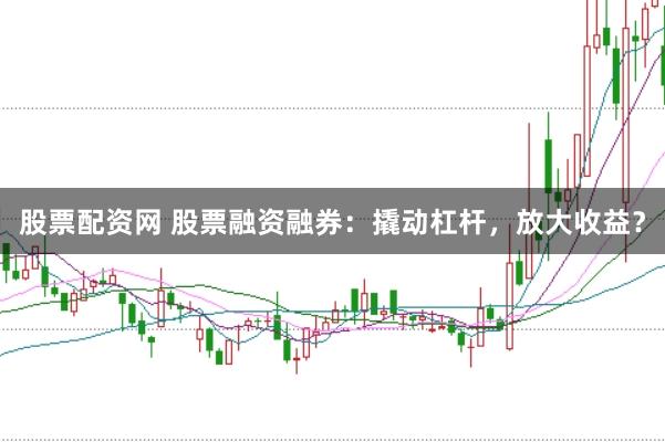 股票配资网 股票融资融券：撬动杠杆，放大收益？