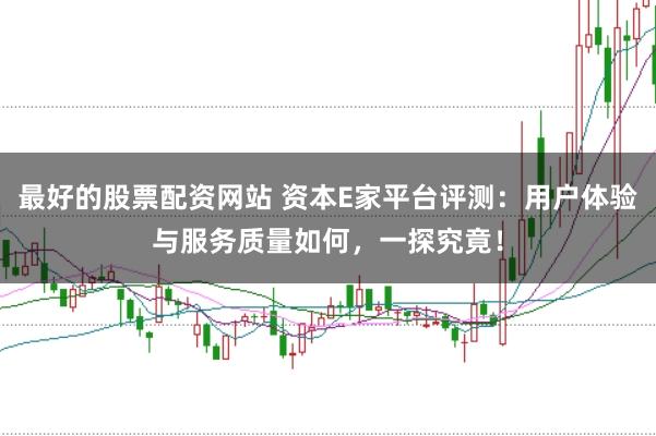 最好的股票配资网站 资本E家平台评测：用户体验与服务质量如何，一探究竟！