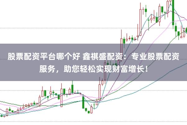 股票配资平台哪个好 鑫祺盛配资：专业股票配资服务，助您轻松实现财富增长！