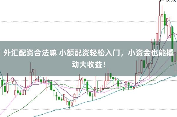 外汇配资合法嘛 小额配资轻松入门，小资金也能撬动大收益！