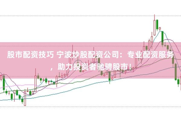 股市配资技巧 宁波炒股配资公司：专业配资服务，助力投资者驰骋股市！