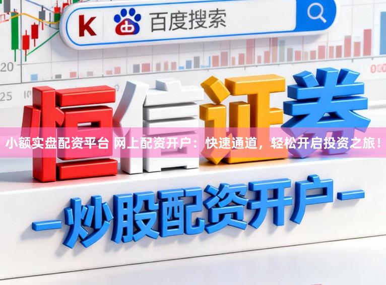小额实盘配资平台 网上配资开户：快速通道，轻松开启投资之旅！