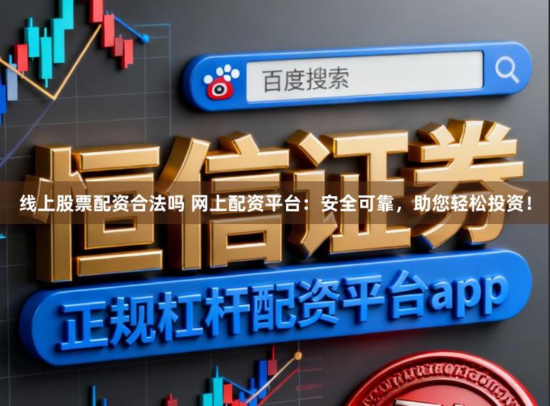 线上股票配资合法吗 网上配资平台：安全可靠，助您轻松投资！