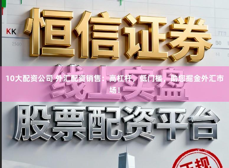10大配资公司 外汇配资销售：高杠杆，低门槛，助您掘金外汇市场！