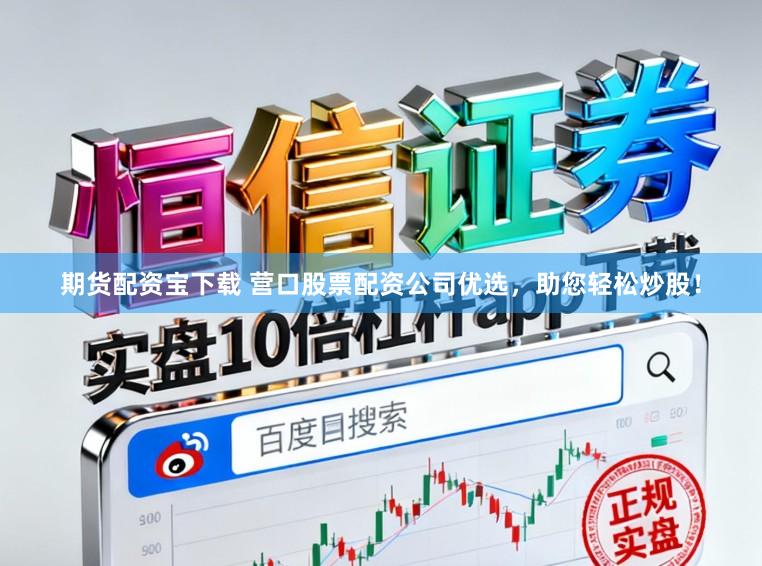 期货配资宝下载 营口股票配资公司优选，助您轻松炒股！