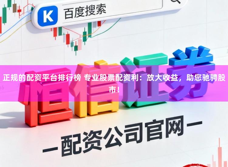正规的配资平台排行榜 专业股票配资利：放大收益，助您驰骋股市！