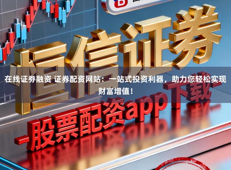 在线证劵融资 证券配资网站：一站式投资利器，助力您轻松实现财富增值！