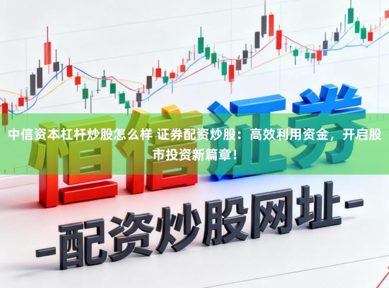 中信资本杠杆炒股怎么样 证券配资炒股：高效利用资金，开启股市投资新篇章！