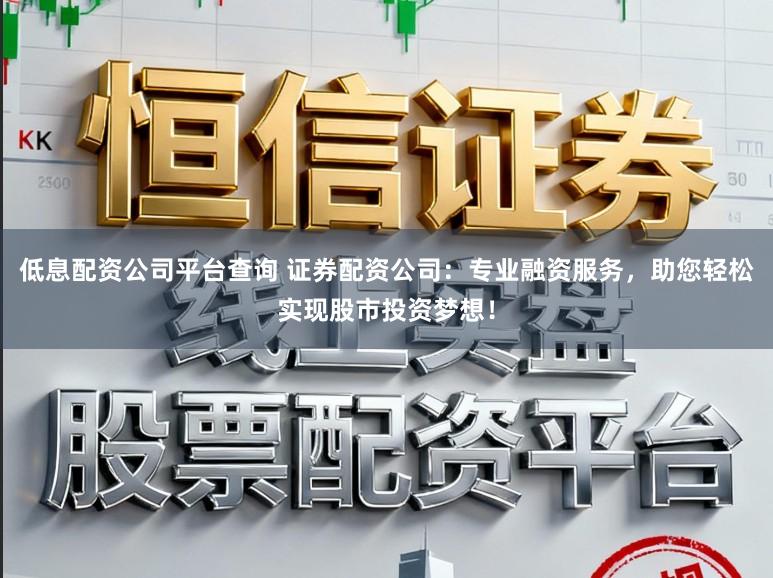 低息配资公司平台查询 证券配资公司：专业融资服务，助您轻松实现股市投资梦想！