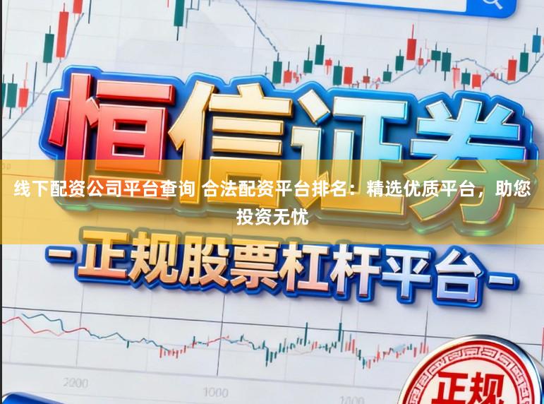 线下配资公司平台查询 合法配资平台排名：精选优质平台，助您投资无忧