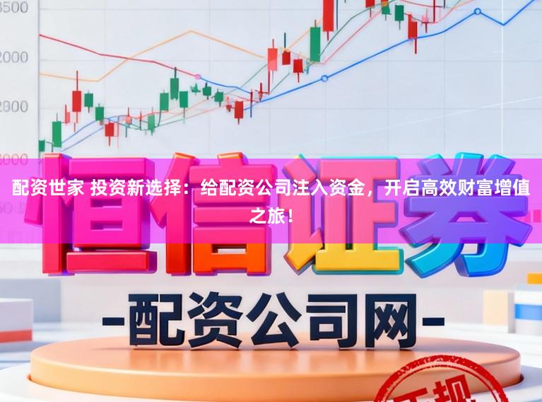 配资世家 投资新选择：给配资公司注入资金，开启高效财富增值之旅！