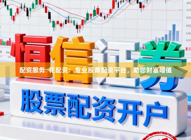 配资服务  花配资：专业股票配资平台，助您财富增值