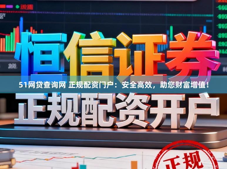 51网贷查询网 正规配资门户：安全高效，助您财富增值！