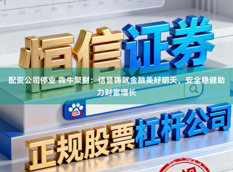配资公司停业 犇牛聚财：信誉铸就金融美好明天，安全稳健助力财富增长