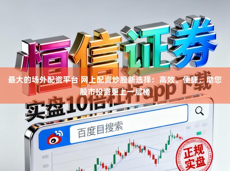 最大的场外配资平台 网上配资炒股新选择：高效、便捷，助您股市投资更上一层楼