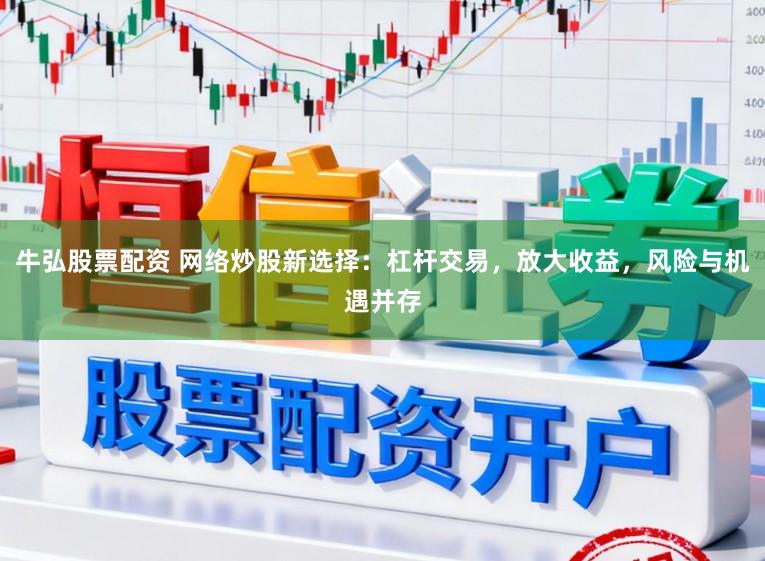 牛弘股票配资 网络炒股新选择：杠杆交易，放大收益，风险与机遇并存