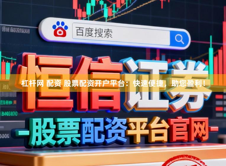 杠杆网 配资 股票配资开户平台：快速便捷，助您盈利！