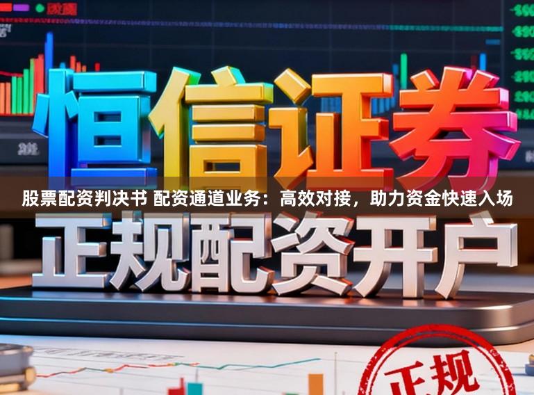 股票配资判决书 配资通道业务：高效对接，助力资金快速入场