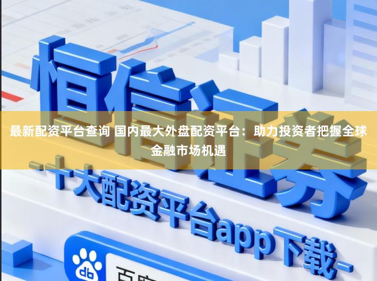 最新配资平台查询 国内最大外盘配资平台：助力投资者把握全球金融市场机遇
