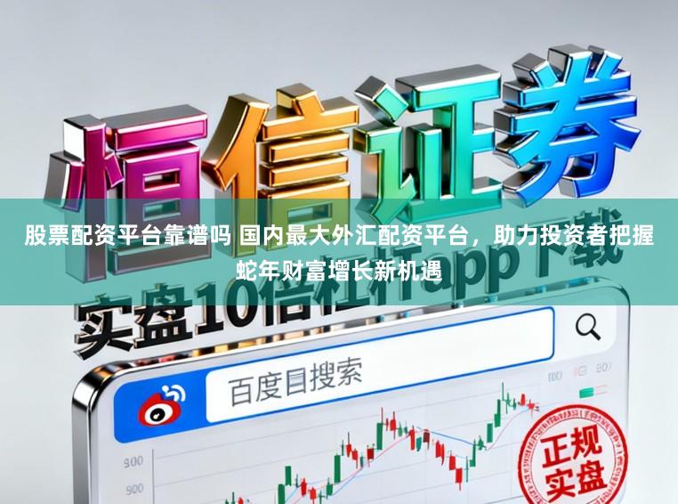 股票配资平台靠谱吗 国内最大外汇配资平台，助力投资者把握蛇年财富增长新机遇
