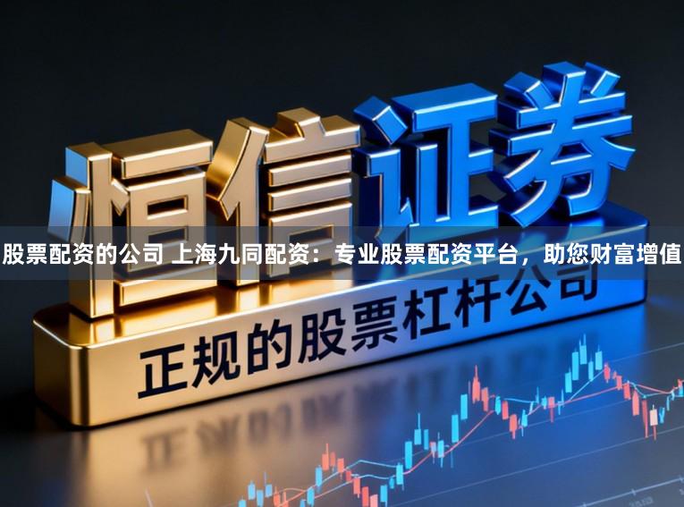 股票配资的公司 上海九同配资：专业股票配资平台，助您财富增值