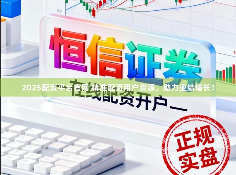 2025配资平台官网 精准配资用户资源，助力业绩增长！