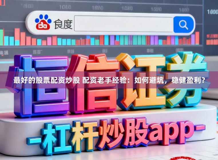 最好的股票配资炒股 配资老手经验：如何避坑，稳健盈利？