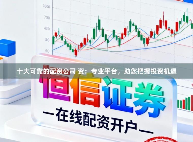 十大可靠的配资公司 资：专业平台，助您把握投资机遇