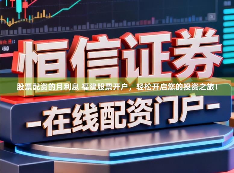股票配资的月利息 福建股票开户，轻松开启您的投资之旅！