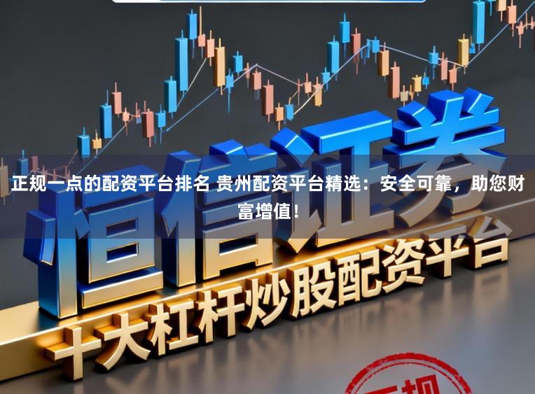 正规一点的配资平台排名 贵州配资平台精选：安全可靠，助您财富增值！
