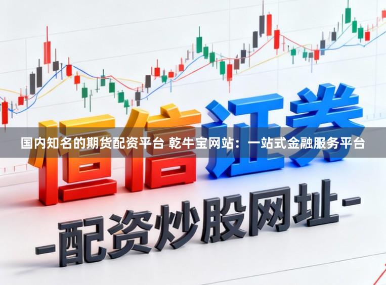 国内知名的期货配资平台 乾牛宝网站：一站式金融服务平台