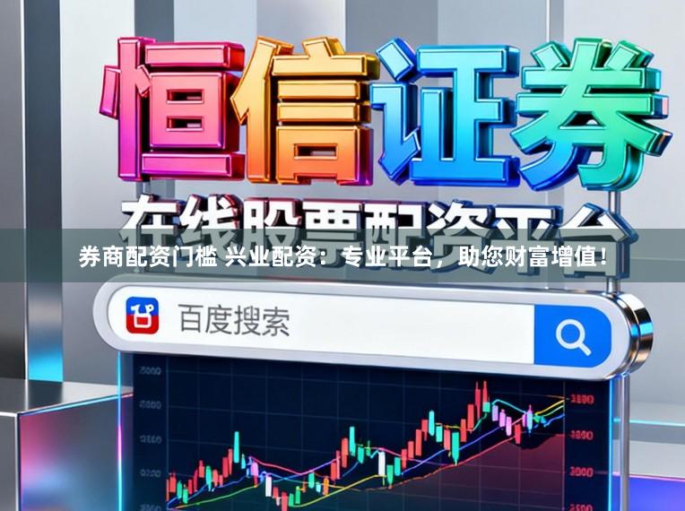 券商配资门槛 兴业配资：专业平台，助您财富增值！