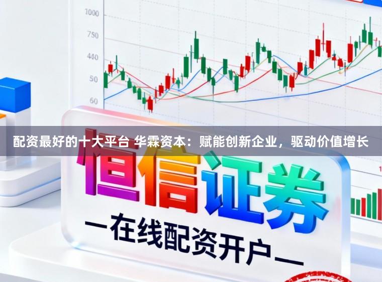 配资最好的十大平台 华霖资本：赋能创新企业，驱动价值增长