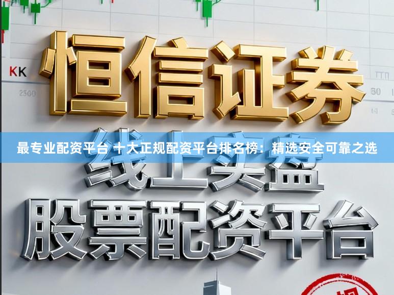 最专业配资平台 十大正规配资平台排名榜：精选安全可靠之选