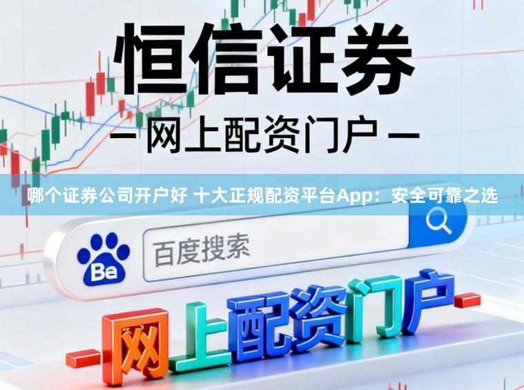 哪个证券公司开户好 十大正规配资平台App：安全可靠之选