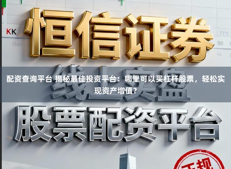 配资查询平台 揭秘最佳投资平台：哪里可以买杠杆股票，轻松实现资产增值？
