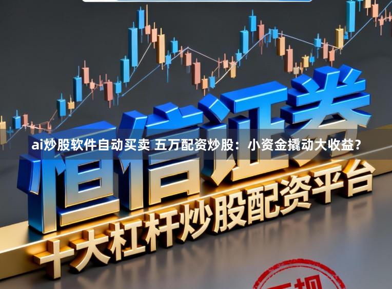ai炒股软件自动买卖 五万配资炒股：小资金撬动大收益？