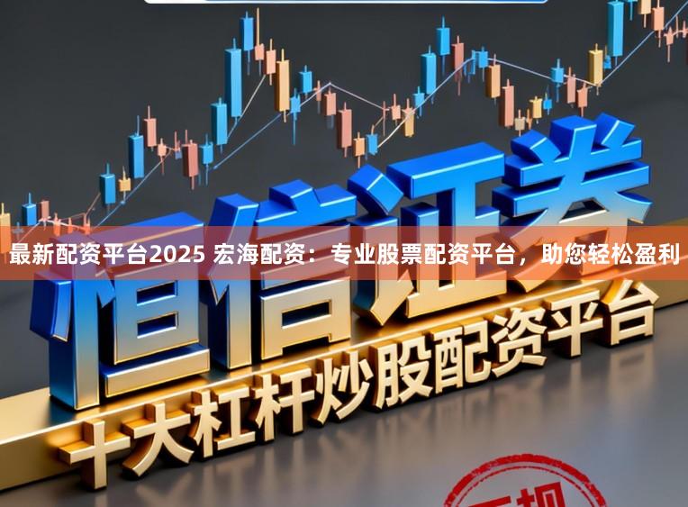 最新配资平台2025 宏海配资：专业股票配资平台，助您轻松盈利