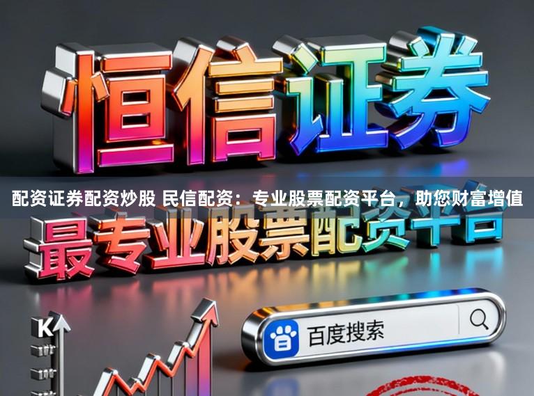 配资证券配资炒股 民信配资：专业股票配资平台，助您财富增值