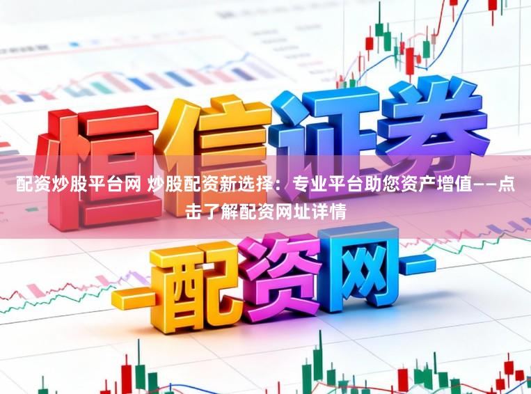 配资炒股平台网 炒股配资新选择：专业平台助您资产增值——点击了解配资网址详情