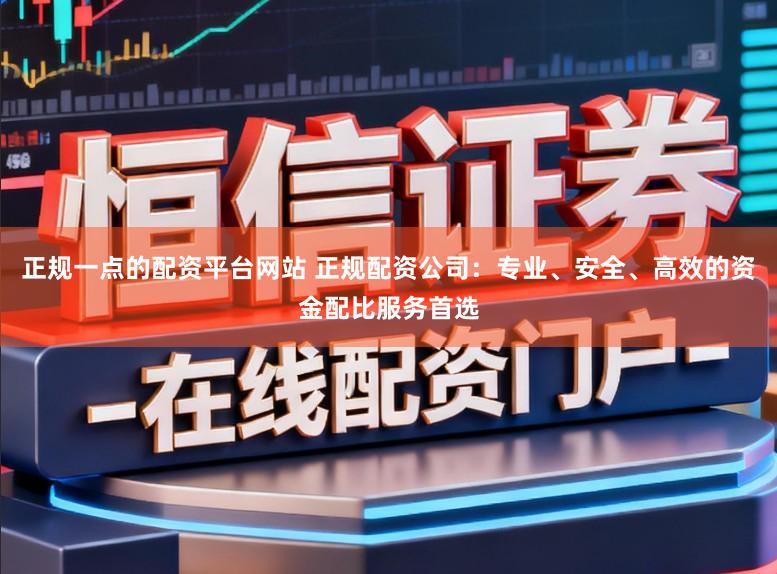 正规一点的配资平台网站 正规配资公司：专业、安全、高效的资金配比服务首选