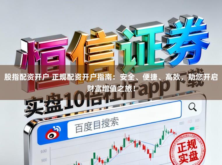 股指配资开户 正规配资开户指南：安全、便捷、高效，助您开启财富增值之旅！